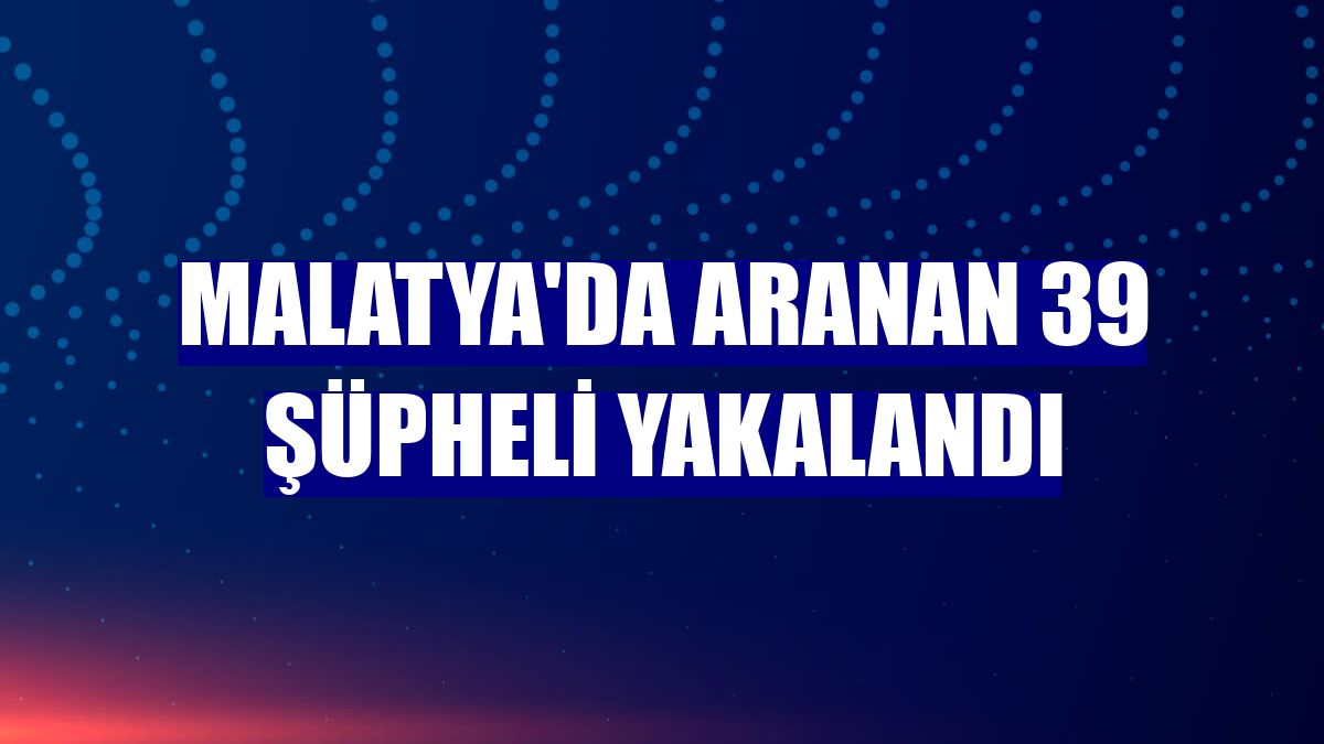 Malatya'da aranan 39 şüpheli yakalandı