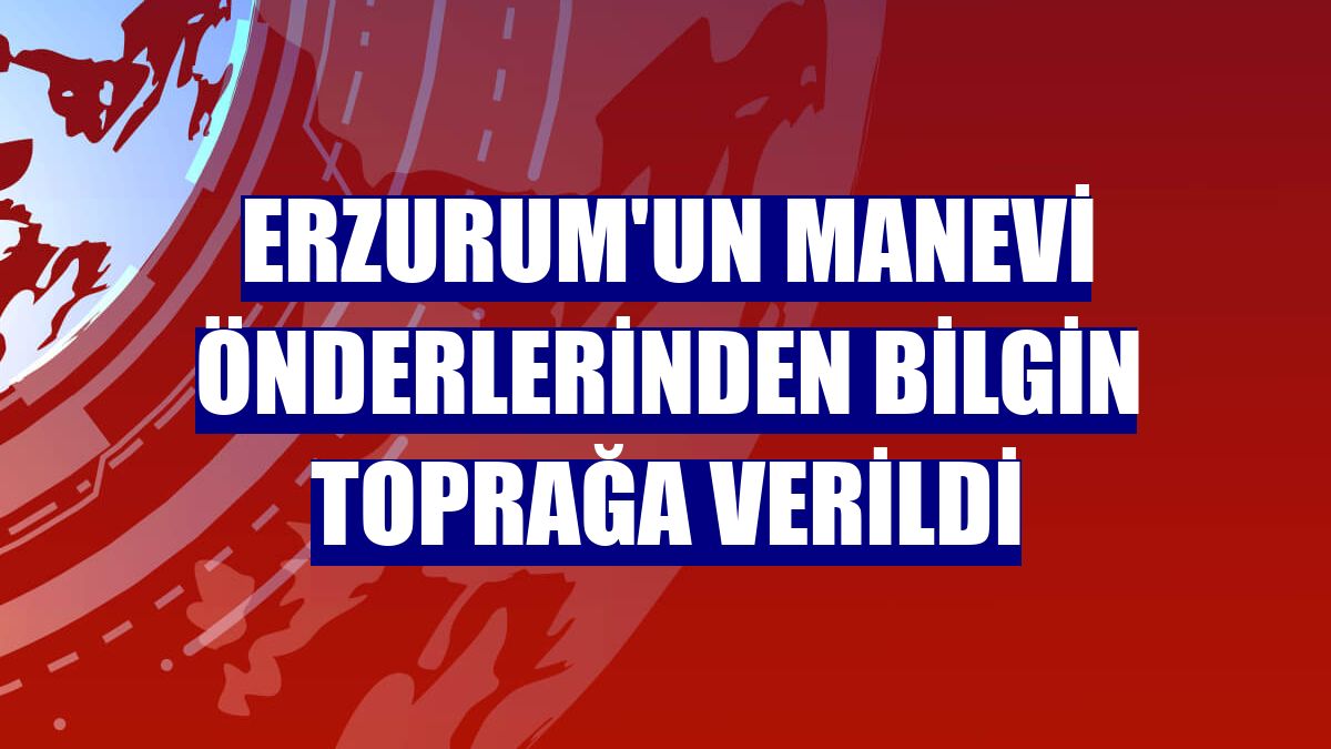 Erzurum'un manevi önderlerinden Bilgin toprağa verildi