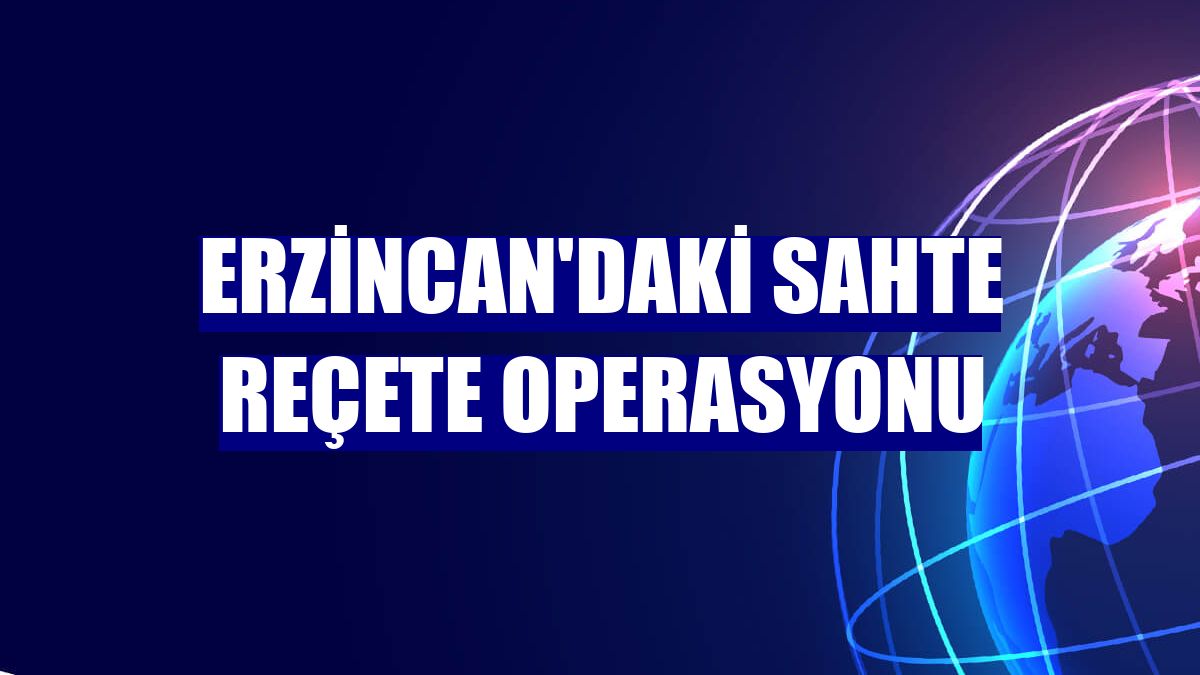 Erzincan'daki sahte reçete operasyonu