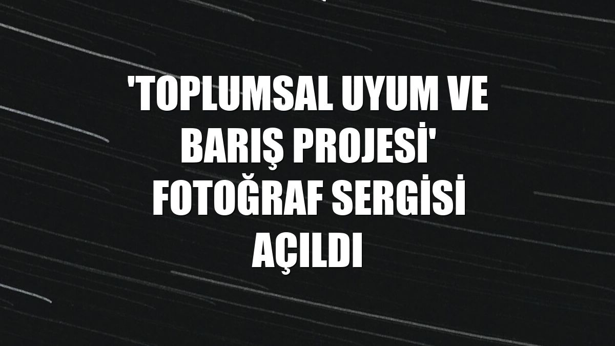 'Toplumsal Uyum ve Barış Projesi' fotoğraf sergisi açıldı