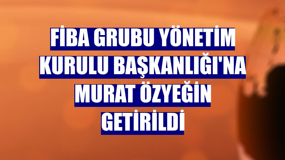 FİBA Grubu Yönetim Kurulu Başkanlığı'na Murat Özyeğin getirildi