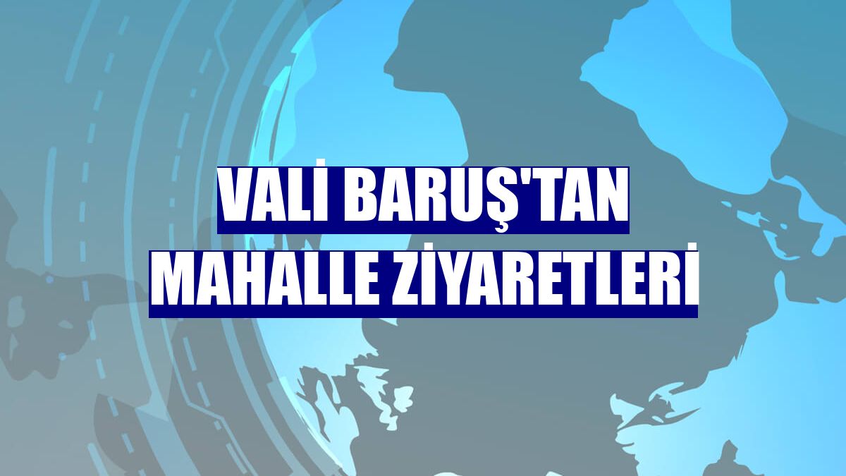 Vali Baruş'tan mahalle ziyaretleri