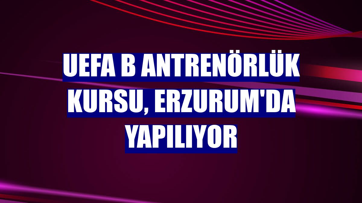 UEFA B Antrenörlük Kursu, Erzurum'da yapılıyor