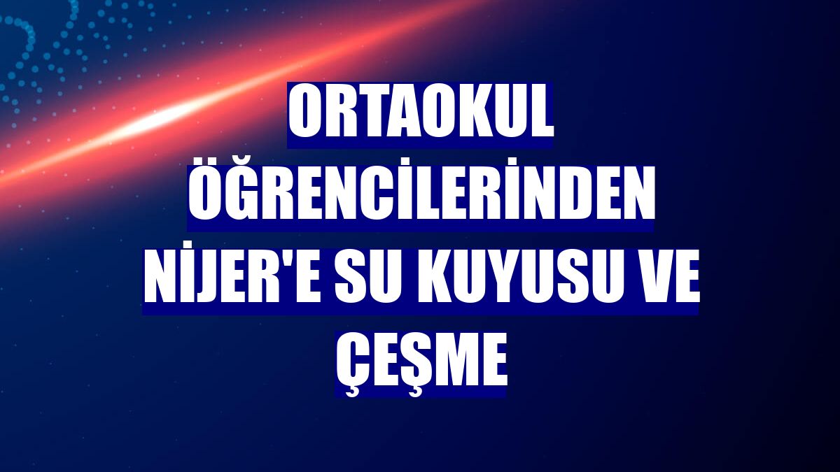 Ortaokul öğrencilerinden Nijer'e su kuyusu ve çeşme