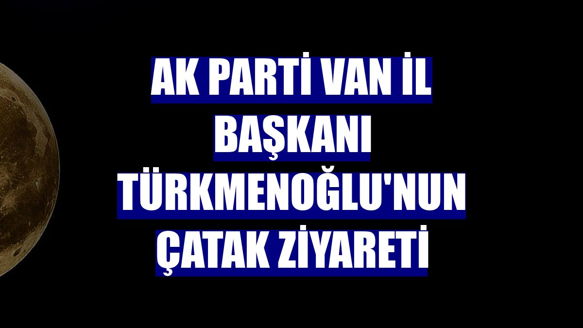 AK Parti Van İl Başkanı Türkmenoğlu'nun Çatak ziyareti