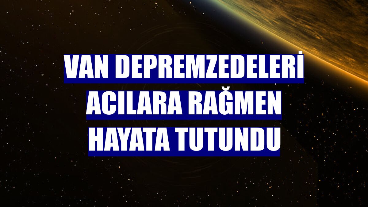Van depremzedeleri acılara rağmen hayata tutundu