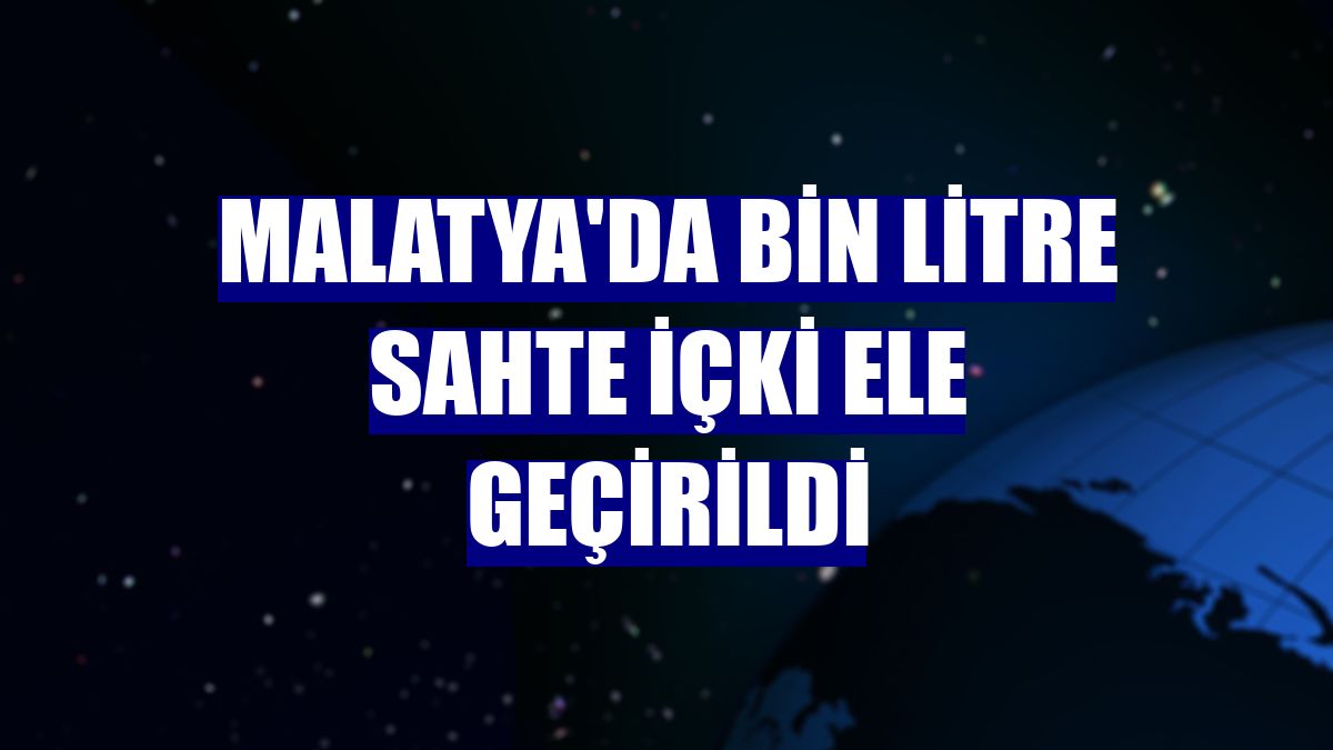 Malatya'da bin litre sahte içki ele geçirildi