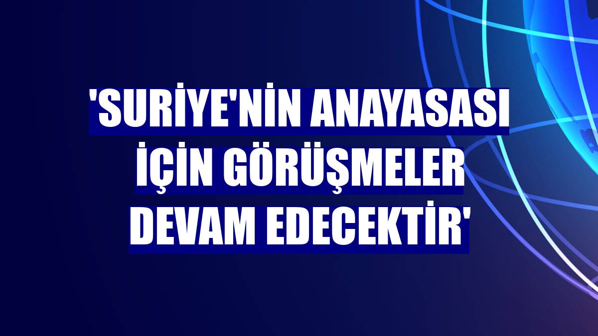 'Suriye'nin anayasası için görüşmeler devam edecektir'