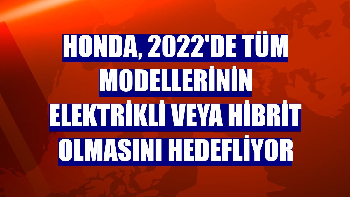 Honda, 2022'de tüm modellerinin elektrikli veya hibrit olmasını hedefliyor