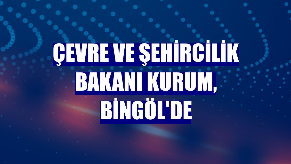 Çevre ve Şehircilik Bakanı Kurum, Bingöl'de