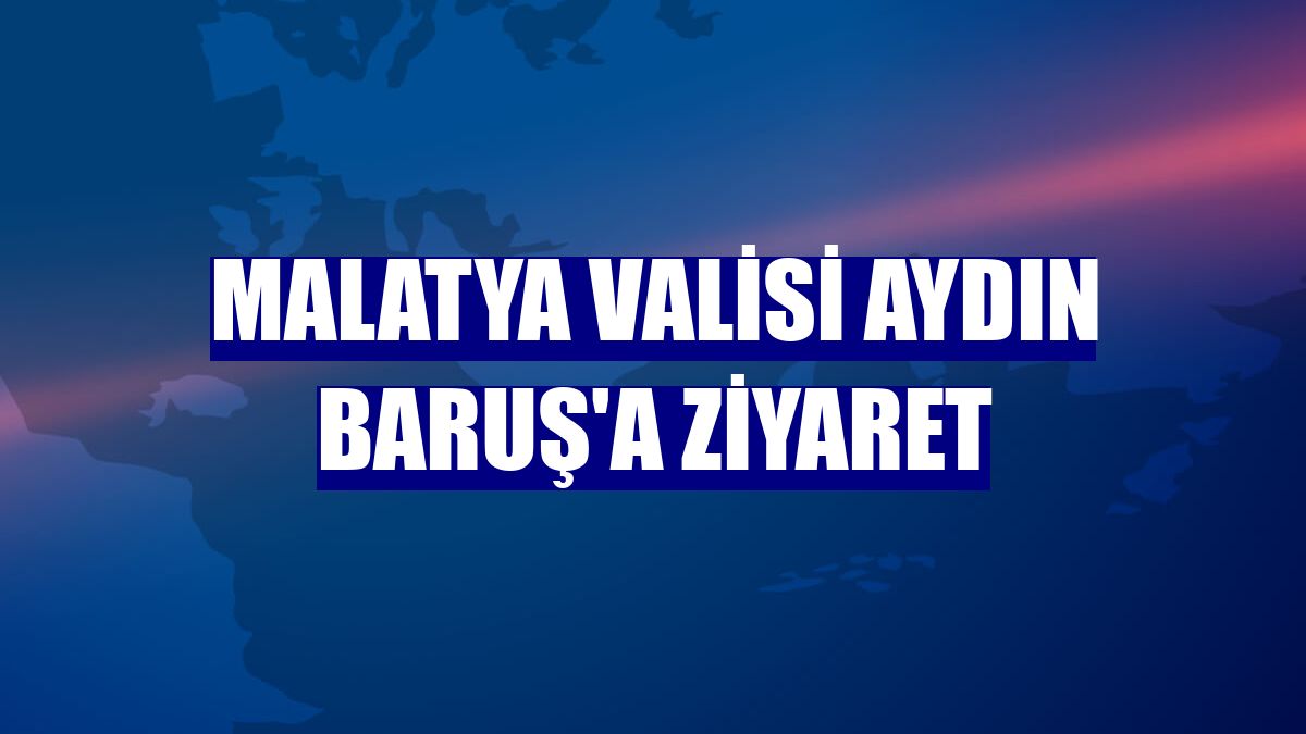 Malatya Valisi Aydın Baruş'a ziyaret