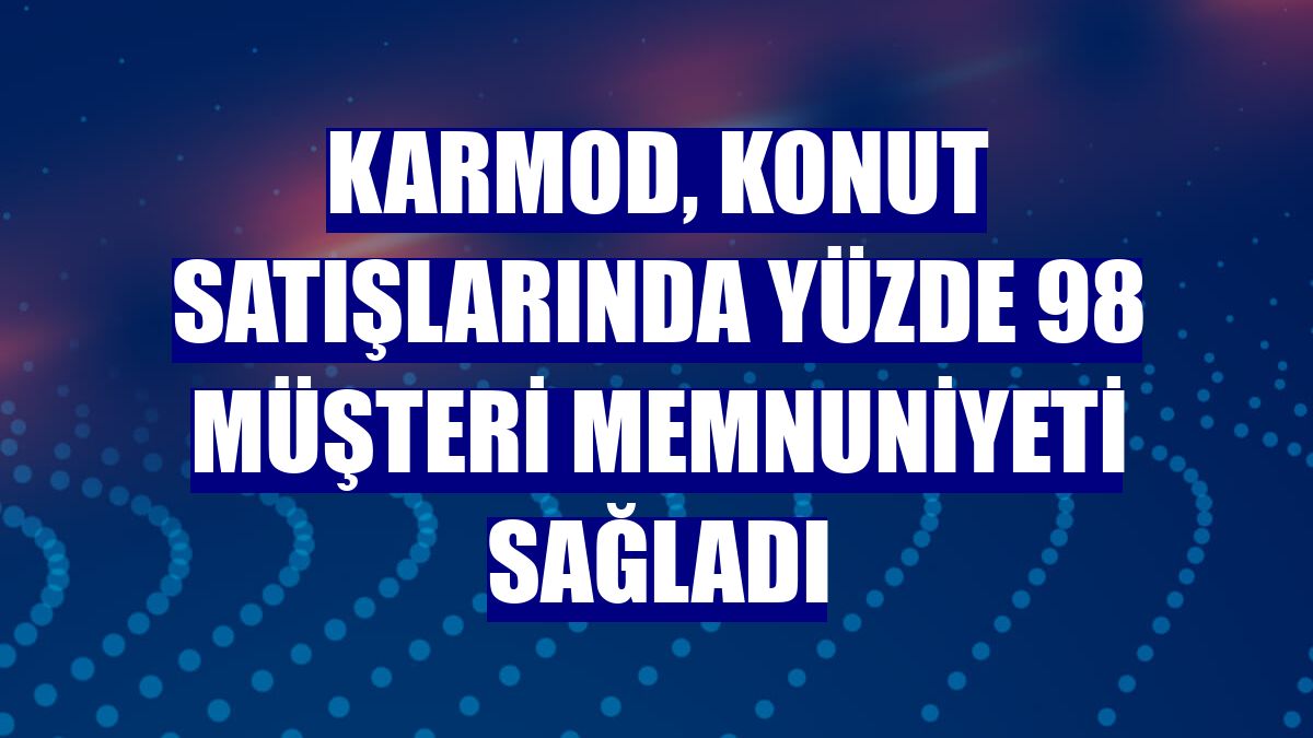 Karmod, konut satışlarında yüzde 98 müşteri memnuniyeti sağladı