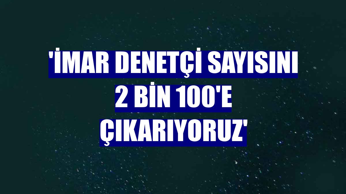 'İmar denetçi sayısını 2 bin 100'e çıkarıyoruz'