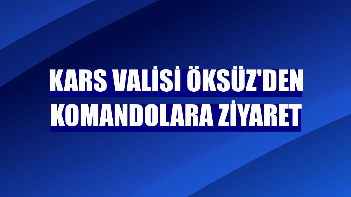 Kars Valisi Öksüz'den komandolara ziyaret