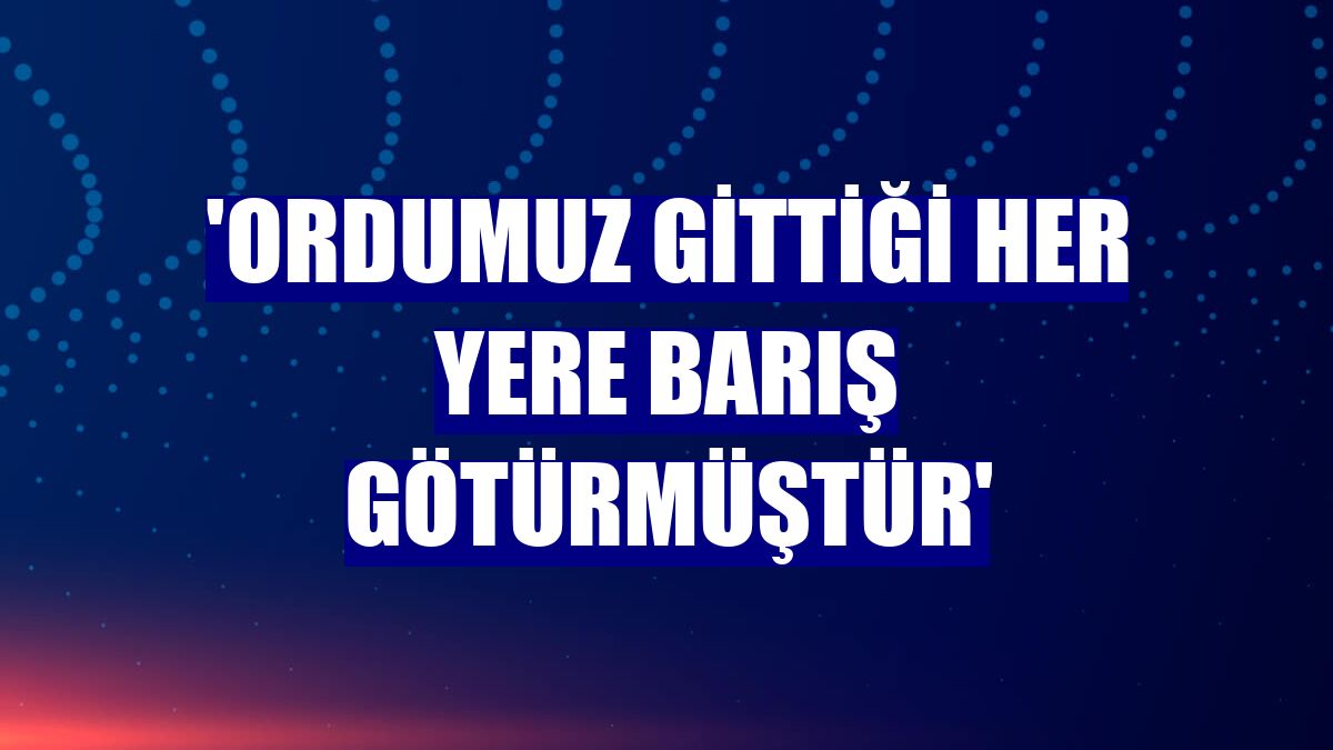 'Ordumuz gittiği her yere barış götürmüştür'