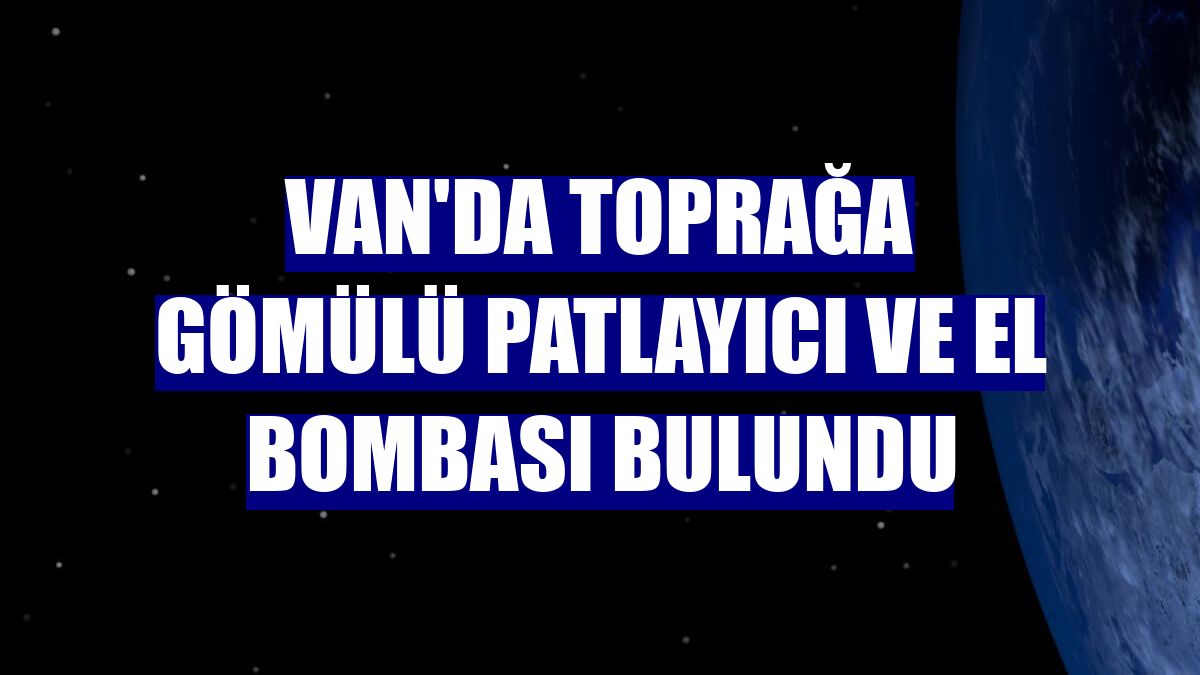 Van'da toprağa gömülü patlayıcı ve el bombası bulundu