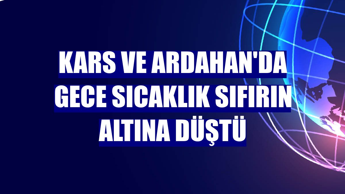 Kars ve Ardahan'da gece sıcaklık sıfırın altına düştü