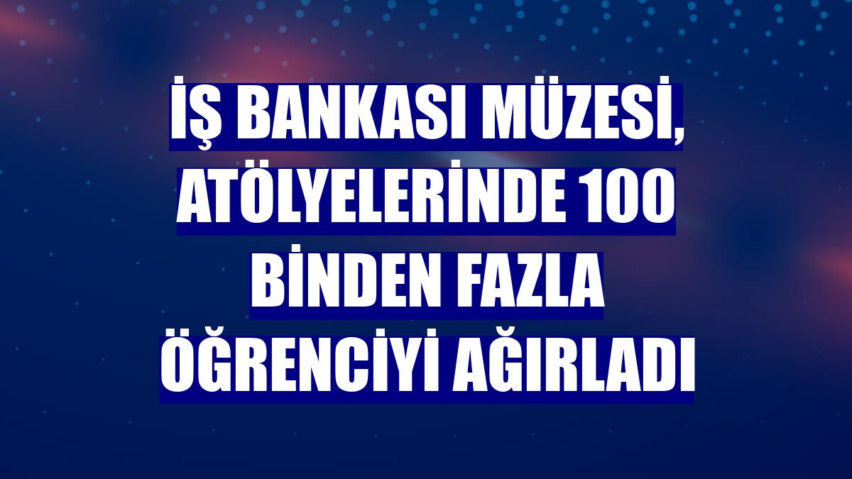 İş Bankası Müzesi, atölyelerinde 100 binden fazla öğrenciyi ağırladı
