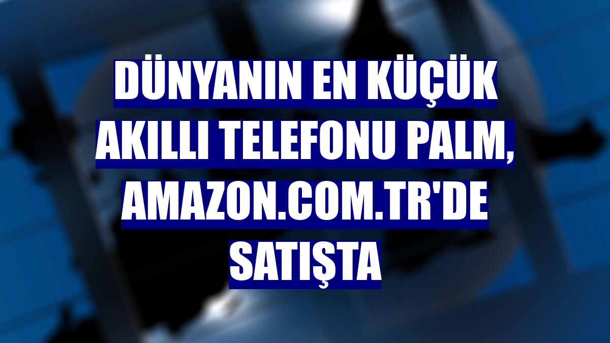 Dünyanın en küçük akıllı telefonu Palm, Amazon.com.tr'de satışta