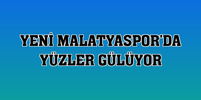 Yeni Malatyaspor'da yüzler gülüyor
