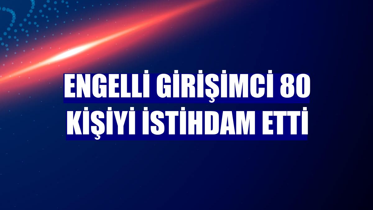 Engelli girişimci 80 kişiyi istihdam etti