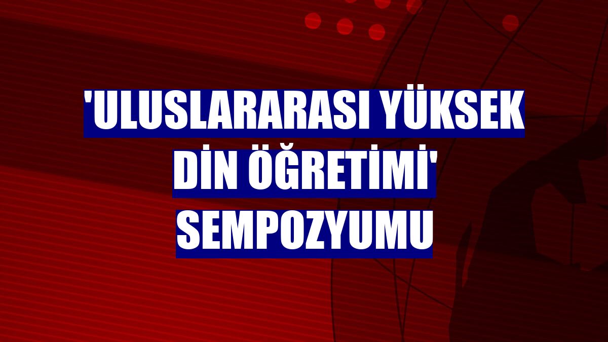'Uluslararası Yüksek Din Öğretimi' sempozyumu