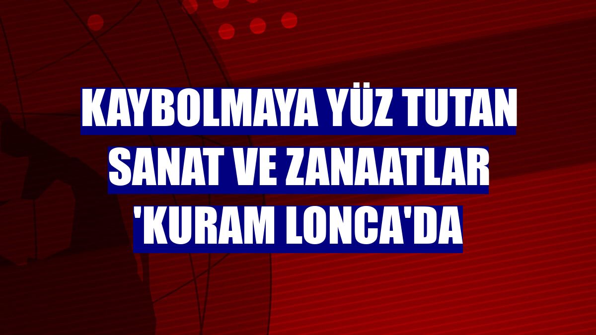 Kaybolmaya yüz tutan sanat ve zanaatlar 'KURAM LONCA'da
