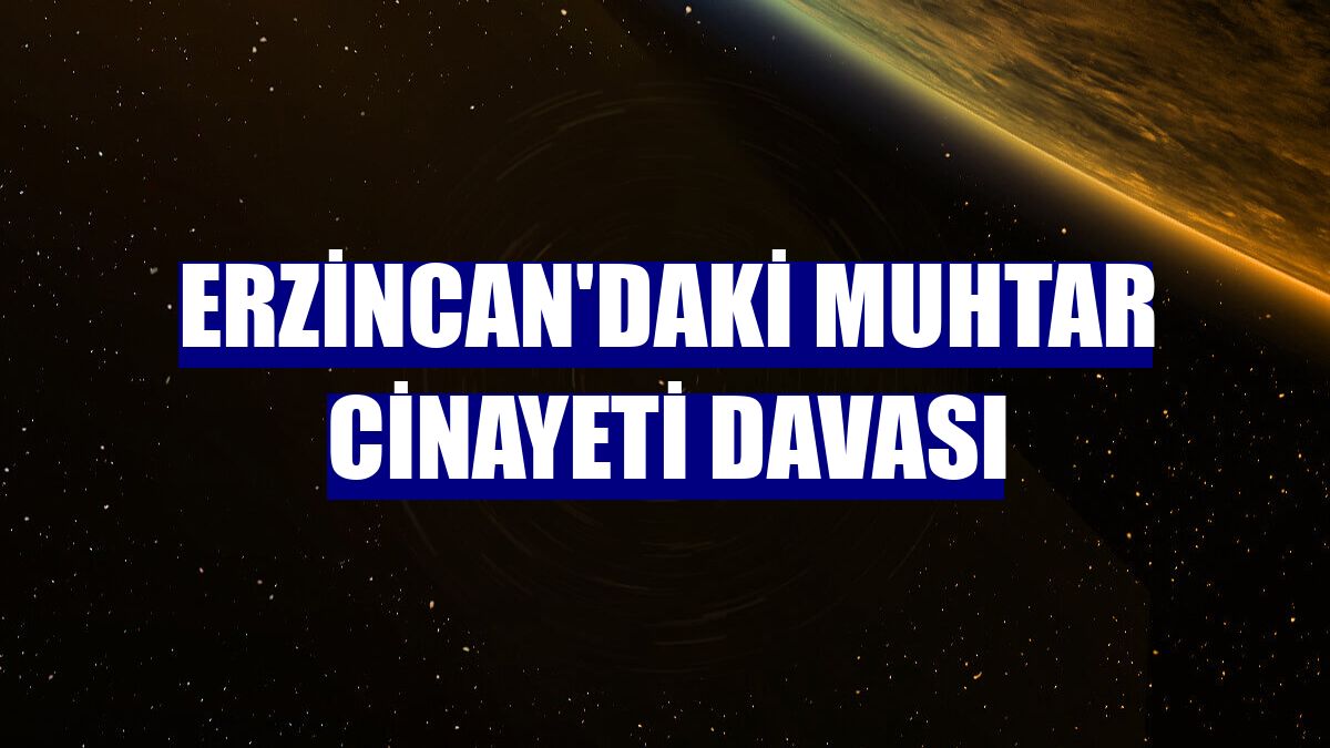 Erzincan'daki muhtar cinayeti davası