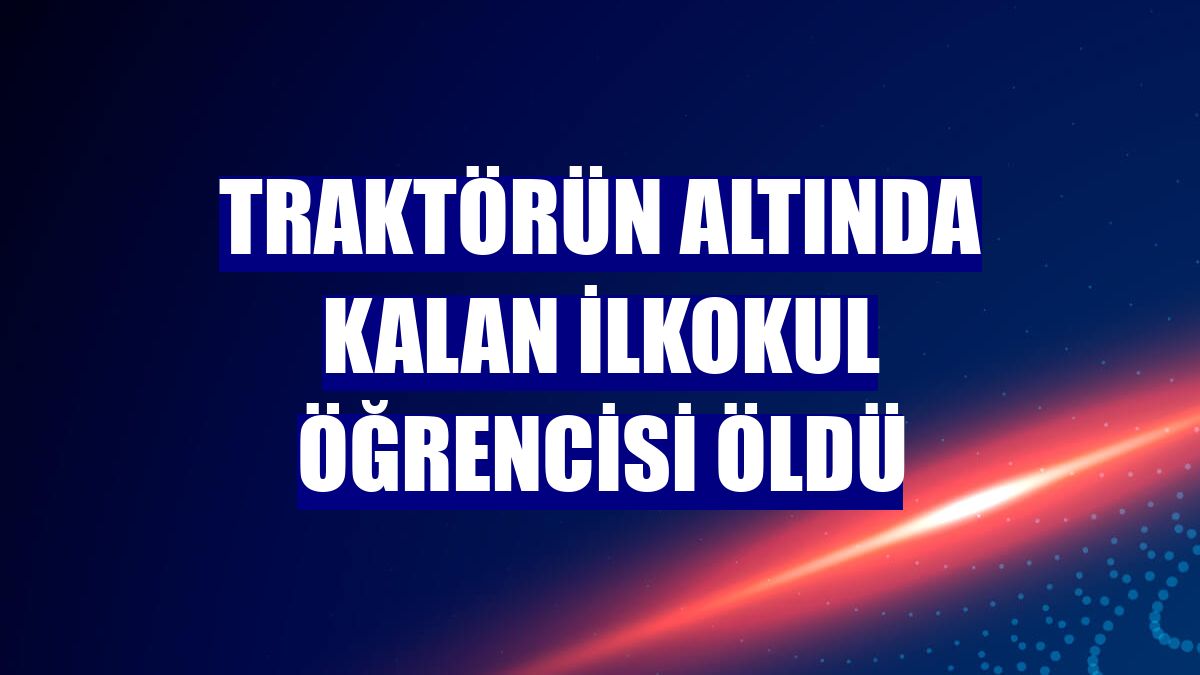 Traktörün altında kalan ilkokul öğrencisi öldü
