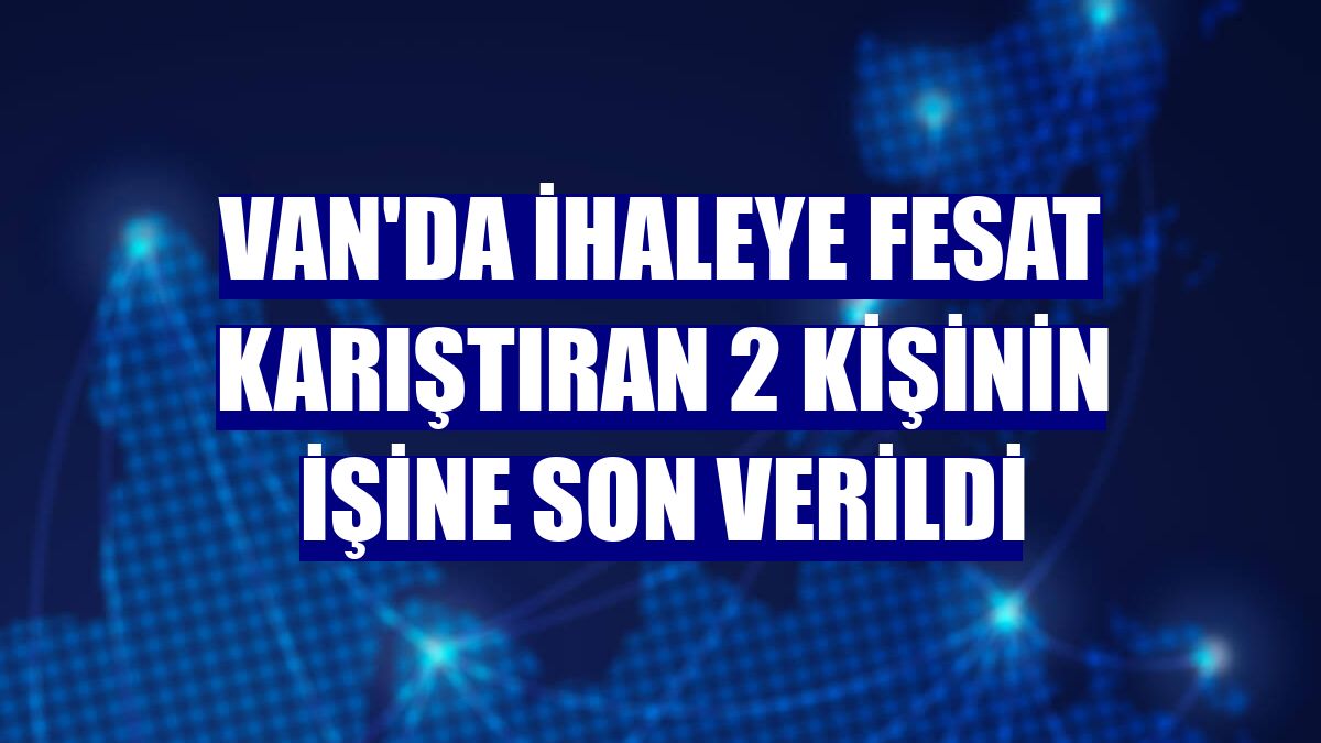 Van'da ihaleye fesat karıştıran 2 kişinin işine son verildi