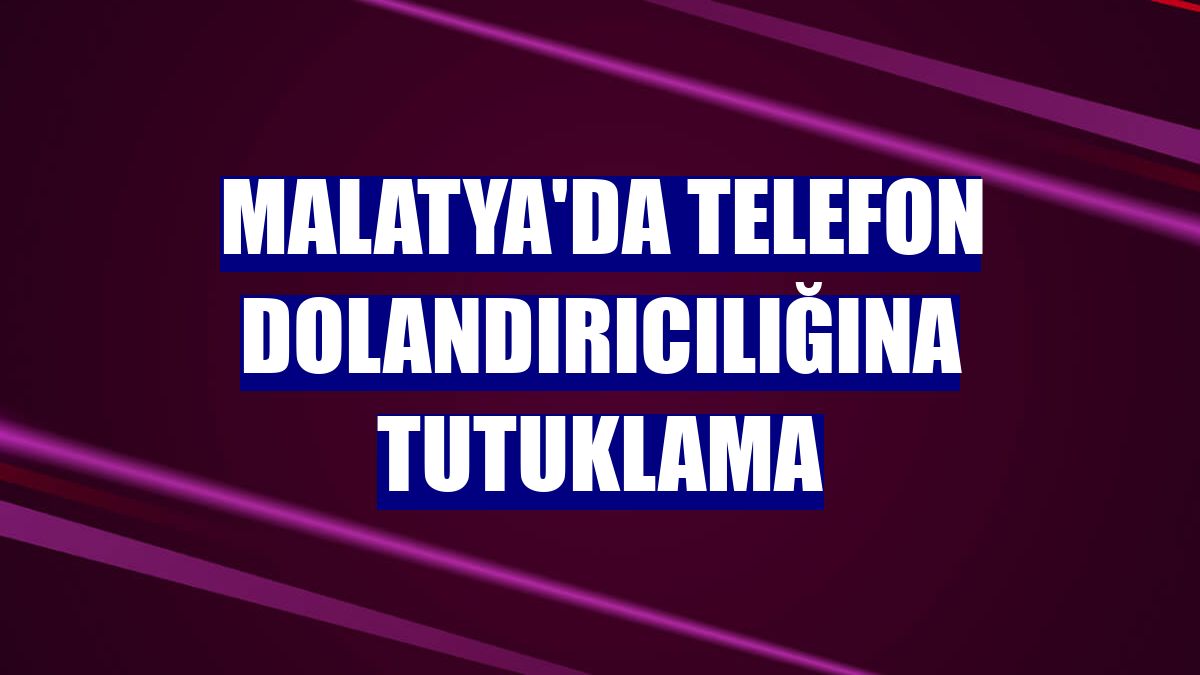 Malatya'da telefon dolandırıcılığına tutuklama
