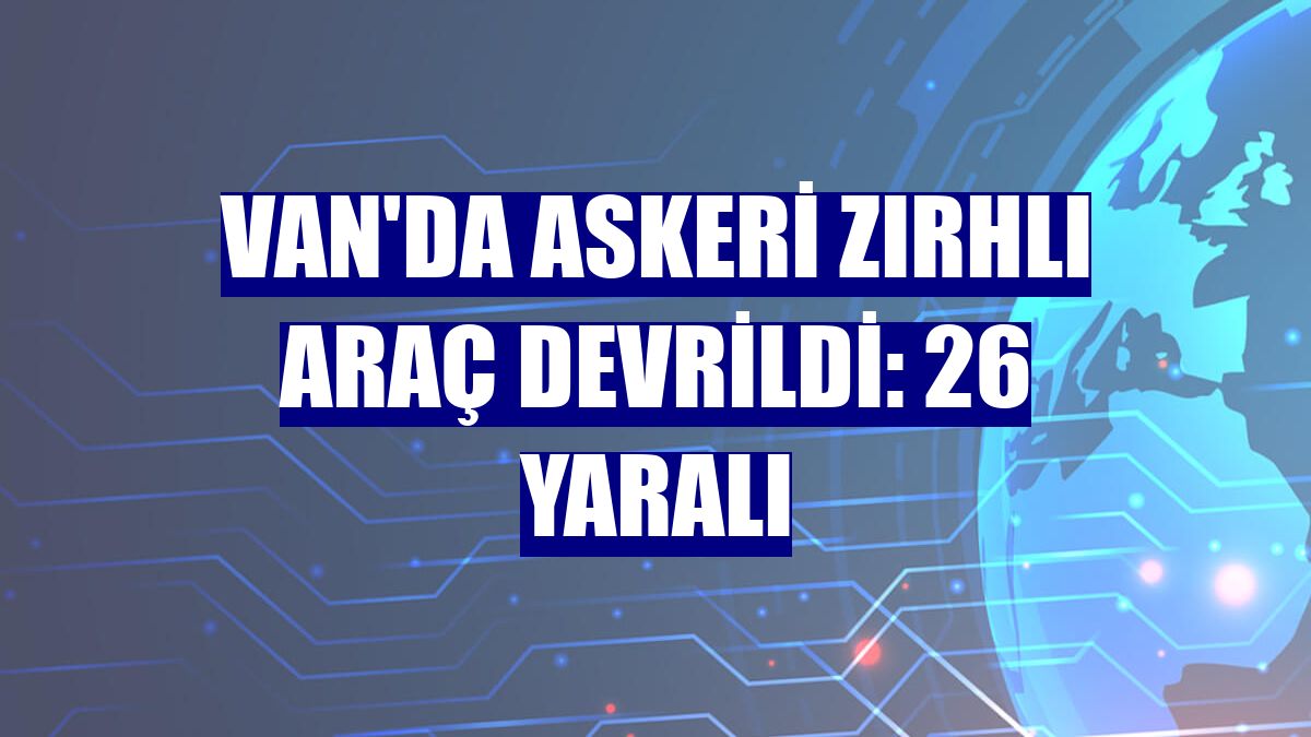 Van'da askeri zırhlı araç devrildi: 26 yaralı