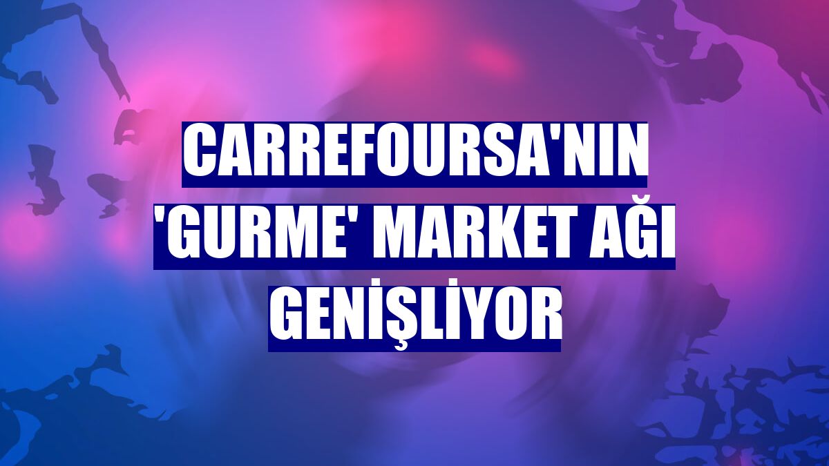 CarrefourSA'nın 'Gurme' market ağı genişliyor
