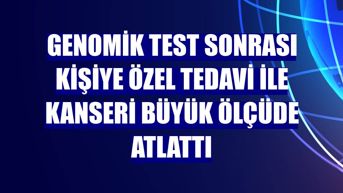 Genomik test sonrası kişiye özel tedavi ile kanseri büyük ölçüde atlattı