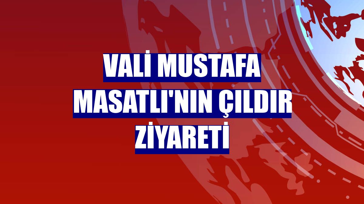 Vali Mustafa Masatlı'nın Çıldır ziyareti