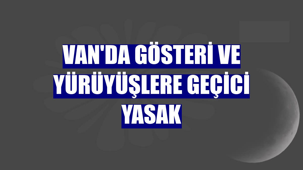 Van'da gösteri ve yürüyüşlere geçici yasak