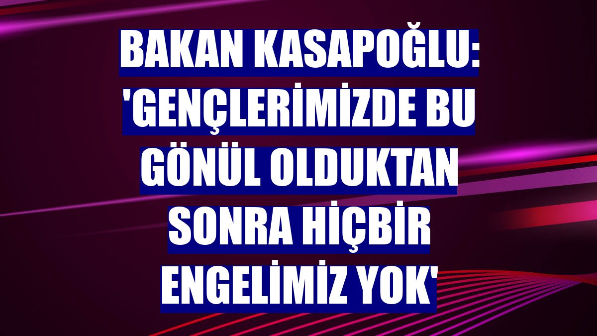 Bakan Kasapoğlu: 'Gençlerimizde bu gönül olduktan sonra hiçbir engelimiz yok'