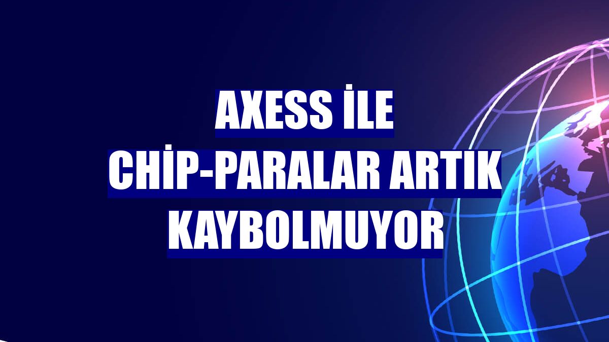 Axess ile chip-paralar artık kaybolmuyor