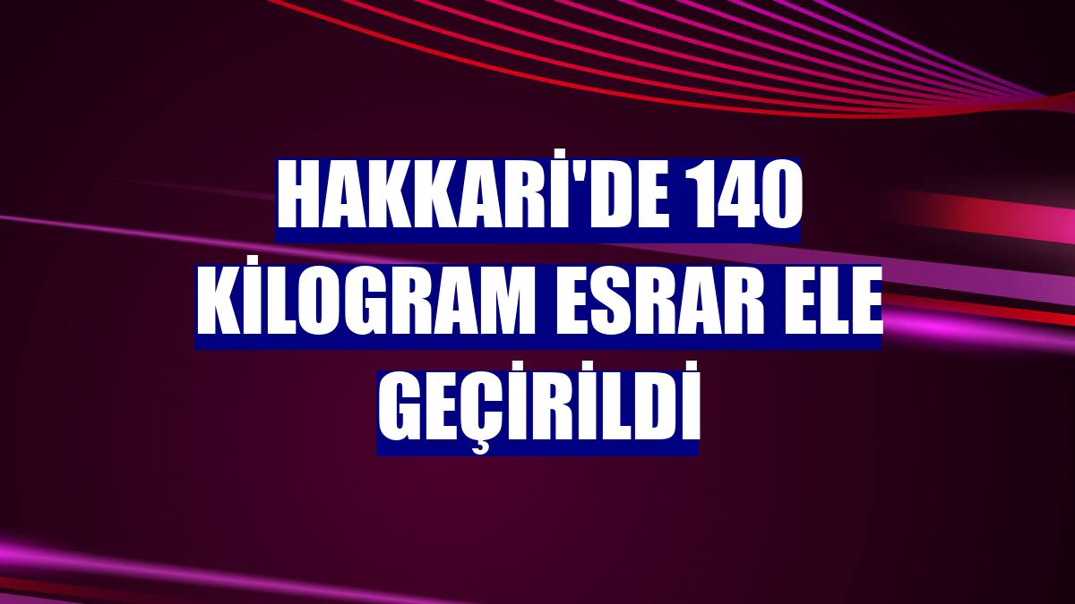 Hakkari'de 140 kilogram esrar ele geçirildi