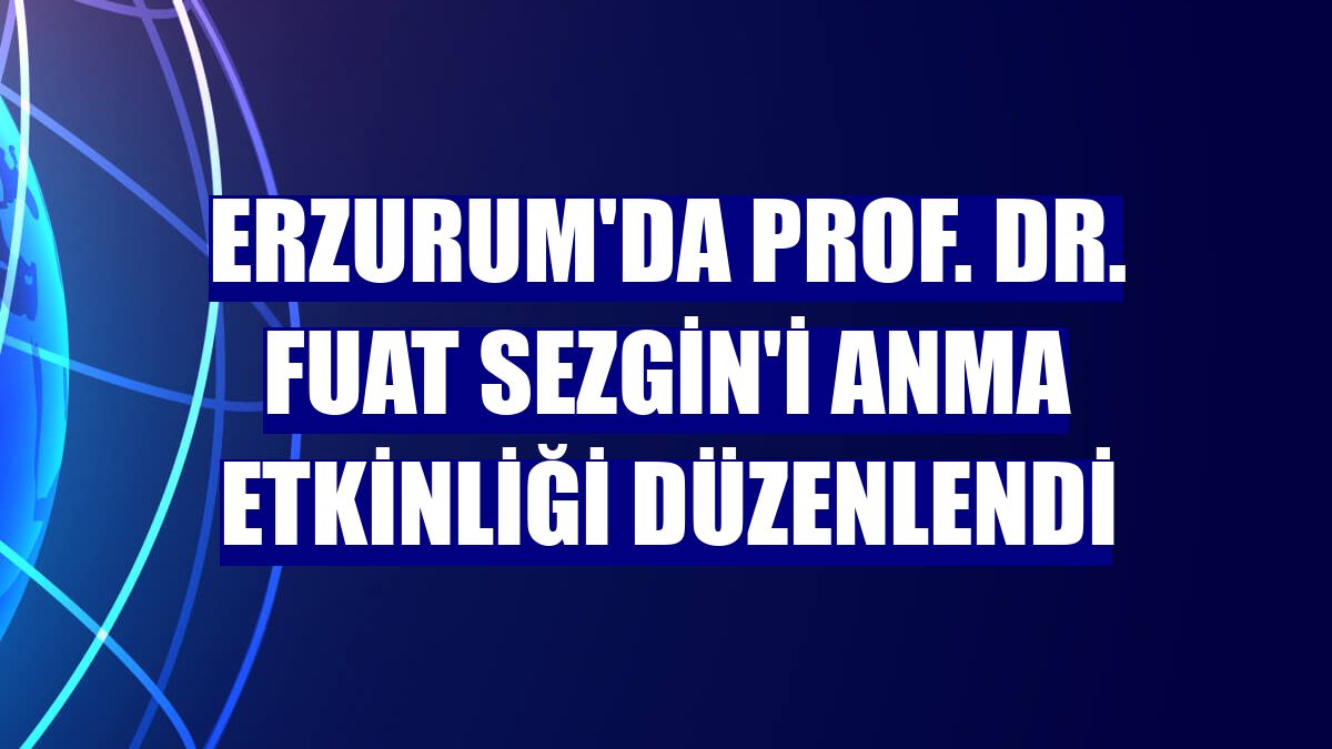 Erzurum'da Prof. Dr. Fuat Sezgin'i anma etkinliği düzenlendi
