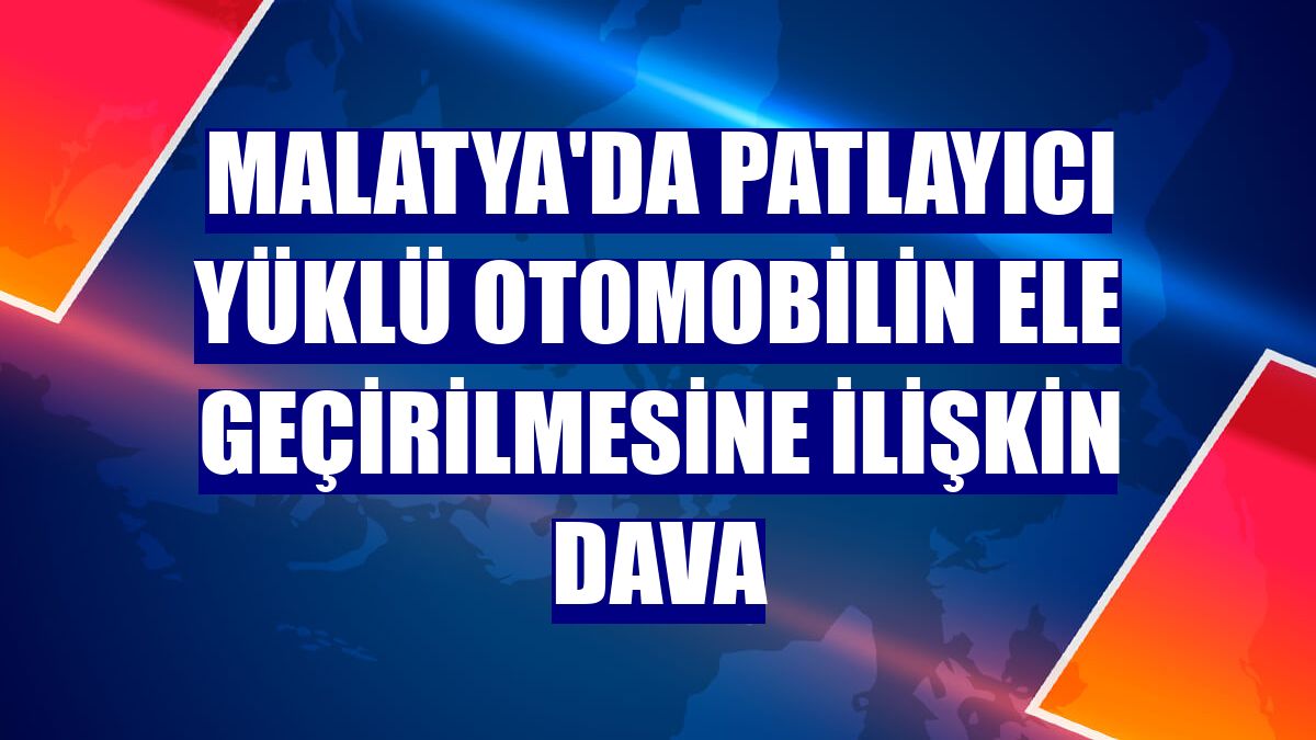 Malatya'da patlayıcı yüklü otomobilin ele geçirilmesine ilişkin dava