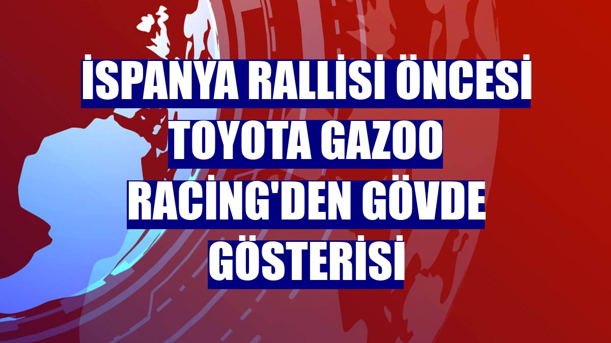 İspanya Rallisi öncesi Toyota Gazoo Racing'den gövde gösterisi