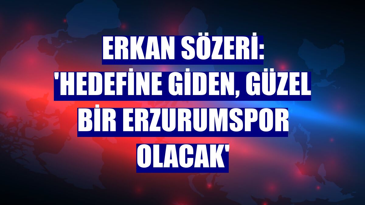 Erkan Sözeri: 'Hedefine giden, güzel bir Erzurumspor olacak'