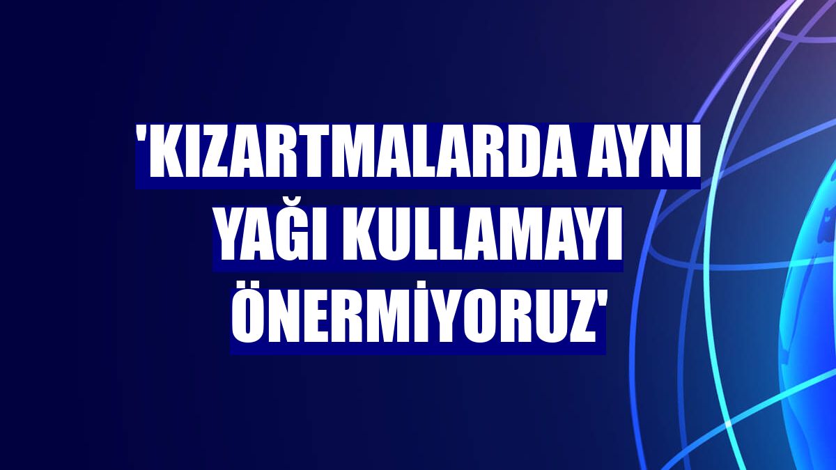 'Kızartmalarda aynı yağı kullamayı önermiyoruz'