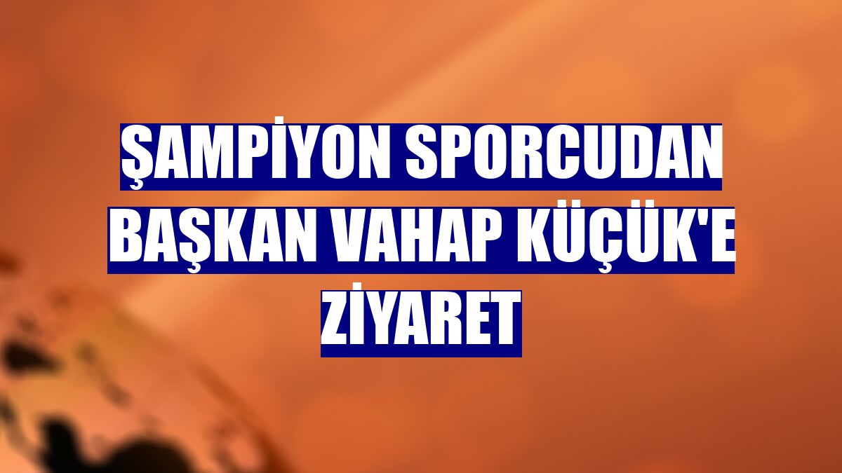 Şampiyon sporcudan Başkan Vahap Küçük'e ziyaret