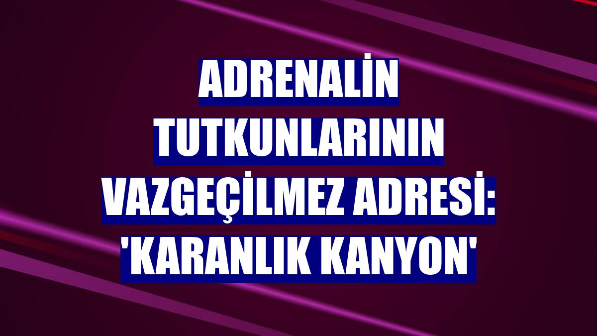 Adrenalin tutkunlarının vazgeçilmez adresi: 'Karanlık Kanyon'