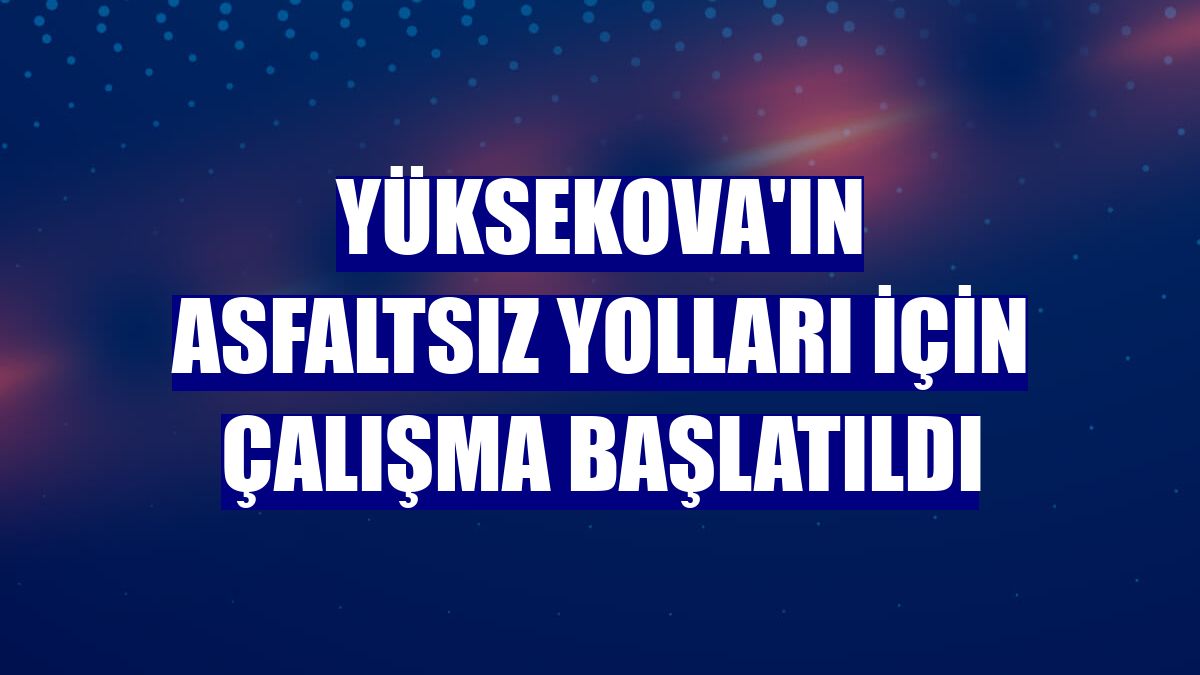 Yüksekova'ın asfaltsız yolları için çalışma başlatıldı