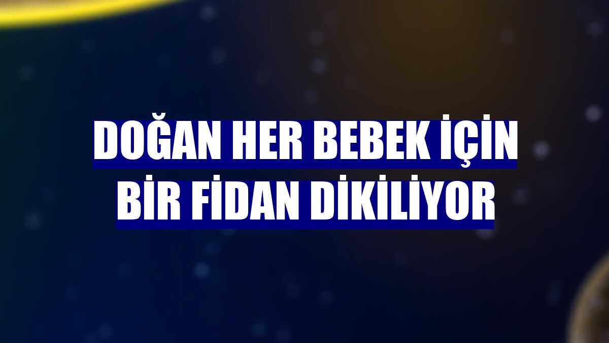Doğan her bebek için bir fidan dikiliyor