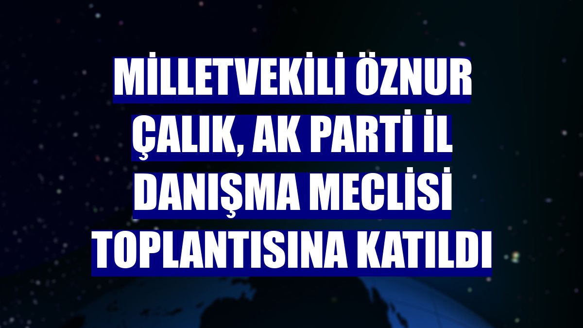 Milletvekili Öznur Çalık, AK Parti İl Danışma Meclisi toplantısına katıldı