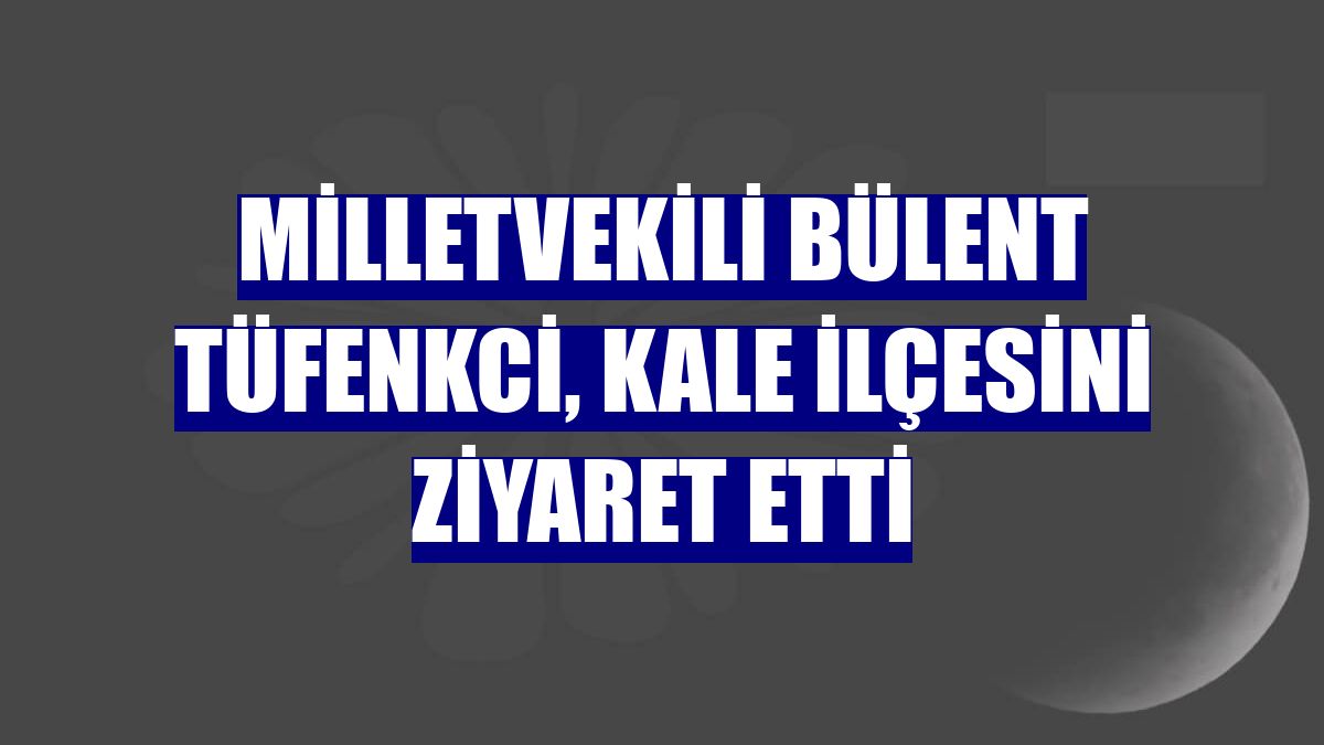 Milletvekili Bülent Tüfenkci, Kale ilçesini ziyaret etti